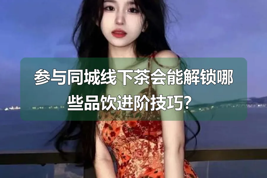 参与同城线下茶会能解锁哪些品饮进阶技巧?